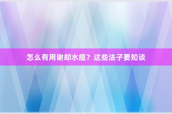 怎么有用谢却水痘？这些法子要知谈