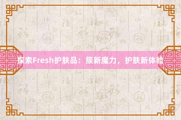 探索Fresh护肤品：簇新魔力，护肤新体验